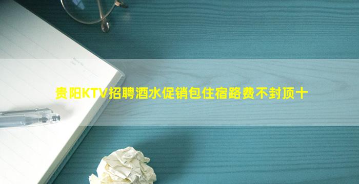 贵阳KTV招聘酒水促销包住宿路费不封顶十